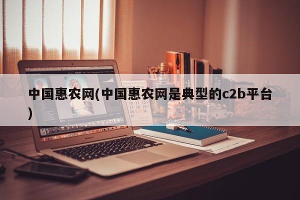中国惠农网(中国惠农网是典型的c2b平台)